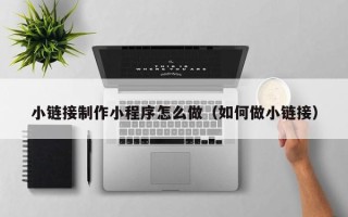 浙江小链接制作小程序怎么做（如何做小链接）