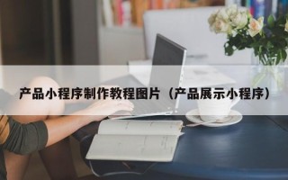 浙江产品小程序制作教程图片（产品展示小程序）