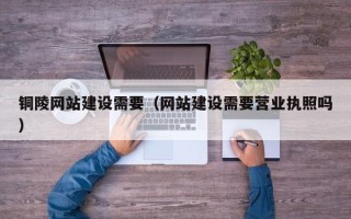 浙江铜陵网站建设需要（网站建设需要营业执照吗）