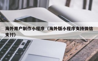 浙江海外用户制作小程序（海外版小程序支持微信支付）