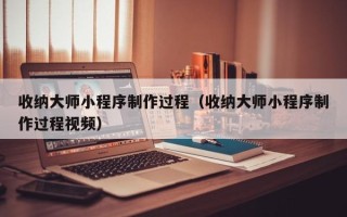 浙江收纳大师小程序制作过程（收纳大师小程序制作过程视频）