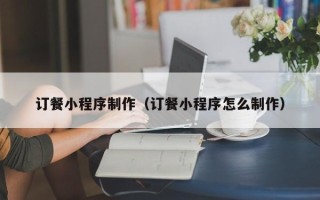 浙江订餐小程序制作（订餐小程序怎么制作）