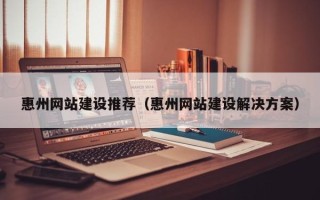 浙江惠州网站建设推荐（惠州网站建设解决方案）