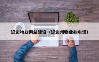 浙江延边物业网站建设（延边州物业办电话）