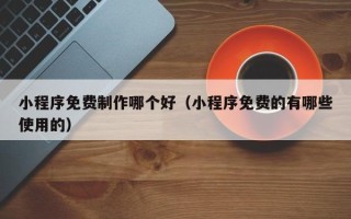 浙江小程序免费制作哪个好（小程序免费的有哪些使用的）