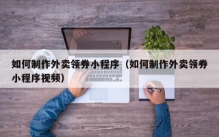 浙江如何制作外卖领券小程序（如何制作外卖领券小程序视频）