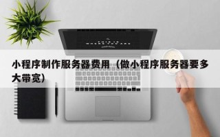 浙江小程序制作服务器费用（做小程序服务器要多大带宽）