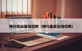 浙江博兴网站建设招聘（博兴最新在线招聘）