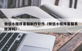 浙江微信小程序客服制作软件（微信小程序客服系统源码）