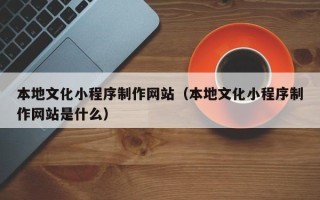 浙江本地文化小程序制作网站（本地文化小程序制作网站是什么）