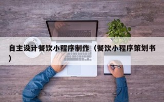 浙江自主设计餐饮小程序制作（餐饮小程序策划书）