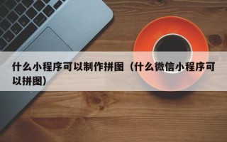 浙江什么小程序可以制作拼图（什么微信小程序可以拼图）