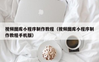 浙江视频图库小程序制作教程（视频图库小程序制作教程手机版）