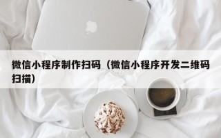 浙江微信小程序制作扫码（微信小程序开发二维码扫描）