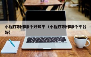 浙江小程序制作哪个好知乎（小程序制作哪个平台好）