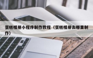 浙江蛋糕相册小程序制作教程（蛋糕相册去哪里制作）
